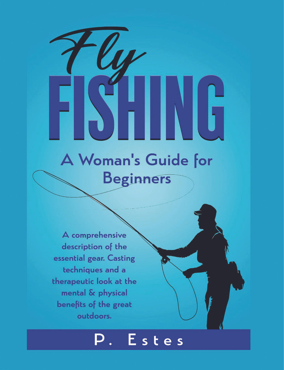 Fly Fishing: A Woman's Guide For Beginners: A Comprehensive Description Of The Essential Gear. Casting Techniques And A Therapeutic Look At The Mental & Physical Benefits Of The Great Outdoors