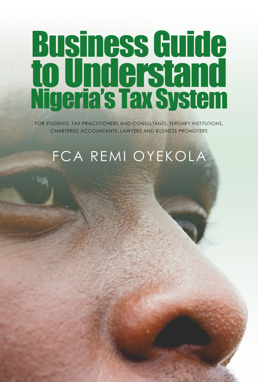 Business Guide To Understand Nigeria’S Tax System: For Students, Tax Practitioners And Consultants, Tertiary Institutions, Chartered Accountants, Lawyers And Business Promoters
