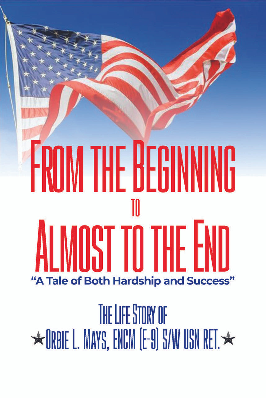 From The Beginning To Almost To The End: A Tale Of Both Hardship And Success: The Life Story Of Orbie L. Mays, ENCM (E-9) S/W USN Ret.