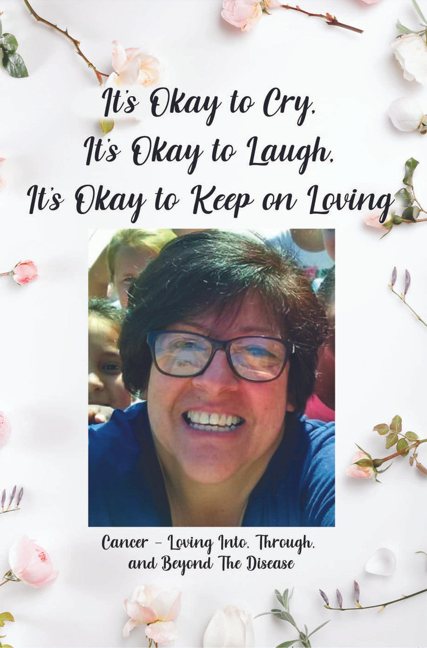 It's Okay To Cry, It's Okay To Laugh, It's Okay To Keep On Loving: Cancer - Loving Into, Through, And Beyond The Disease